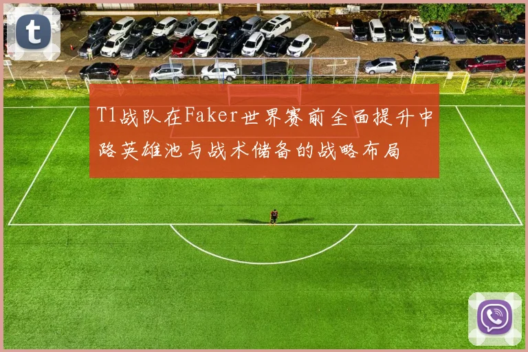 T1战队在Faker世界赛前全面提升中路英雄池与战术储备的战略布局