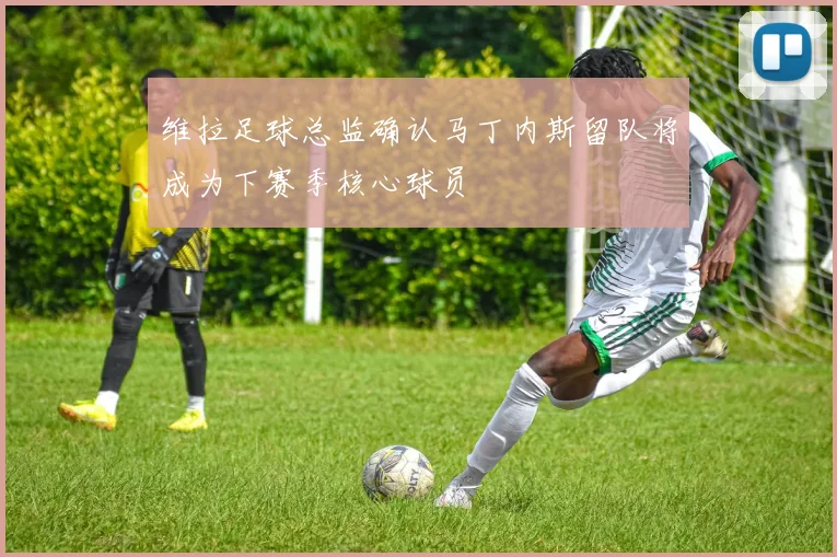 维拉足球总监确认马丁内斯留队将成为下赛季核心球员