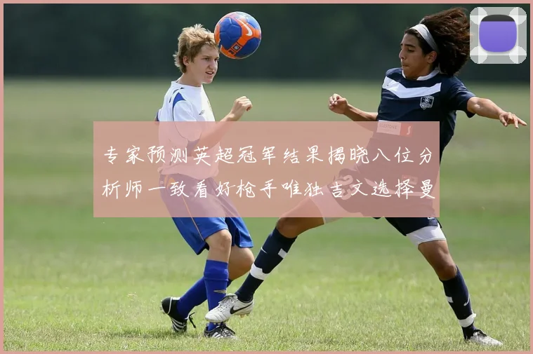 专家预测英超冠军结果揭晓八位分析师一致看好枪手唯独吉文选择曼城