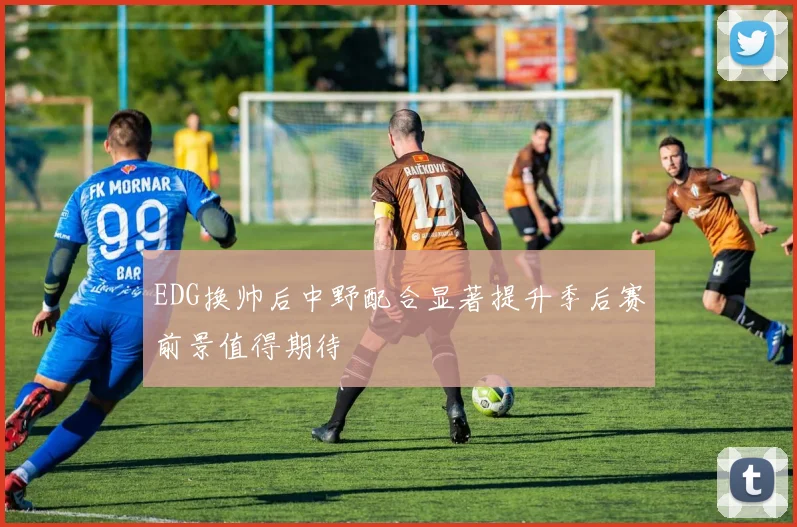 EDG换帅后中野配合显著提升季后赛前景值得期待