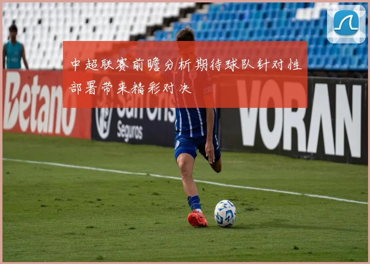 中超联赛前瞻分析期待球队针对性部署带来精彩对决