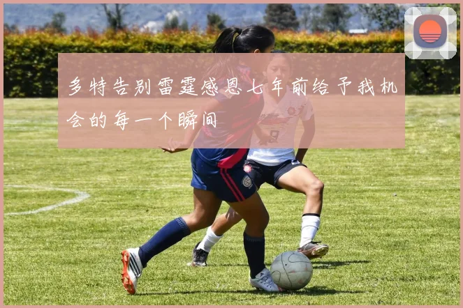 多特告别雷霆感恩七年前给予我机会的每一个瞬间