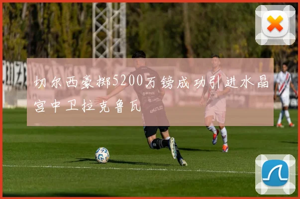 切尔西豪掷5200万镑成功引进水晶宫中卫拉克鲁瓦