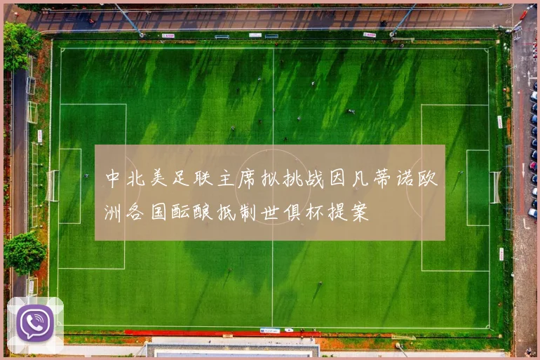 中北美足联主席拟挑战因凡蒂诺欧洲各国酝酿抵制世俱杯提案