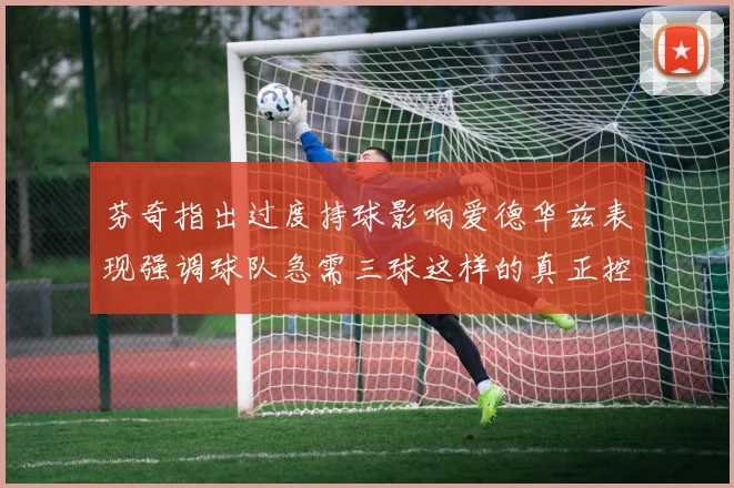 芬奇指出过度持球影响爱德华兹表现强调球队急需三球这样的真正控卫