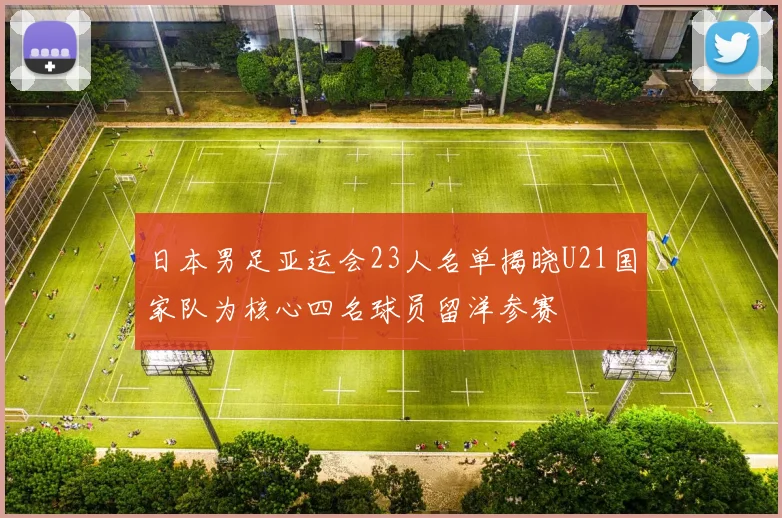 日本男足亚运会23人名单揭晓U21国家队为核心四名球员留洋参赛
